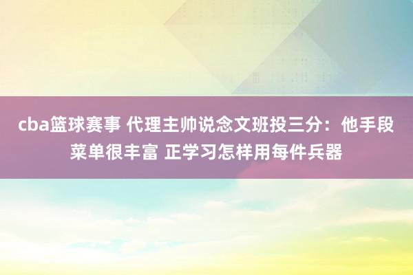 cba篮球赛事 代理主帅说念文班投三分：他手段菜单很丰富 正学习怎样用每件兵器