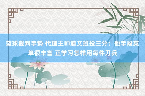 篮球裁判手势 代理主帅道文班投三分：他手段菜单很丰富 正学习怎样用每件刀兵