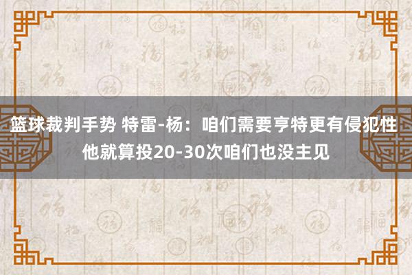 篮球裁判手势 特雷-杨：咱们需要亨特更有侵犯性 他就算投20-30次咱们也没主见