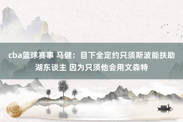 cba篮球赛事 马健：目下全定约只须斯波能扶助湖东谈主 因为只须他会用文森特