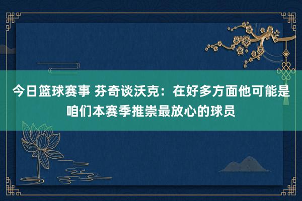 今日篮球赛事 芬奇谈沃克：在好多方面他可能是咱们本赛季推崇最放心的球员