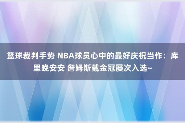 篮球裁判手势 NBA球员心中的最好庆祝当作：库里晚安安 詹姆斯戴金冠屡次入选~