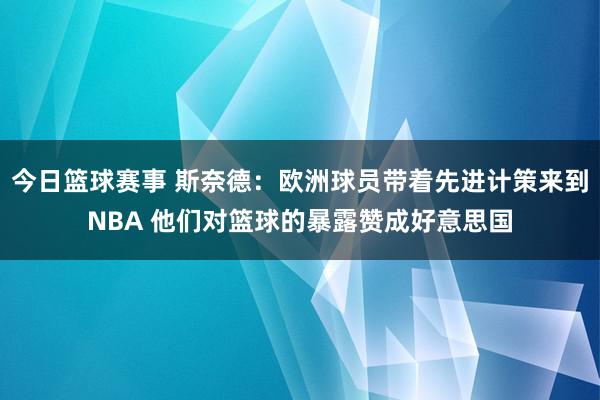 今日篮球赛事 斯奈德：欧洲球员带着先进计策来到NBA 他们对篮球的暴露赞成好意思国