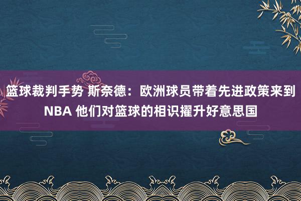 篮球裁判手势 斯奈德：欧洲球员带着先进政策来到NBA 他们对篮球的相识擢升好意思国