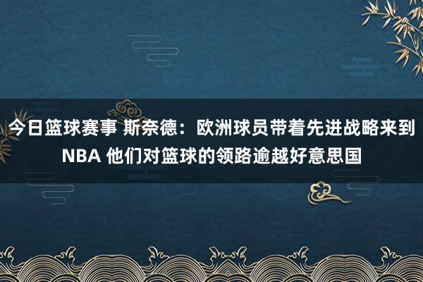 今日篮球赛事 斯奈德：欧洲球员带着先进战略来到NBA 他们对篮球的领路逾越好意思国