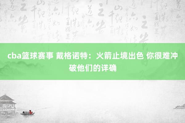 cba篮球赛事 戴格诺特：火箭止境出色 你很难冲破他们的详确