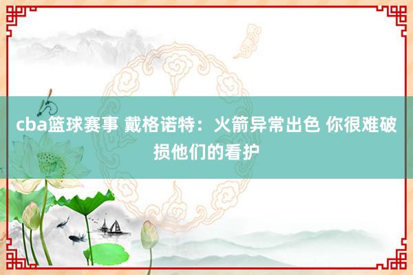 cba篮球赛事 戴格诺特：火箭异常出色 你很难破损他们的看护