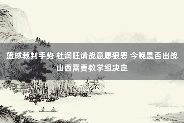 篮球裁判手势 杜润旺请战意愿狠恶 今晚是否出战山西需要教学组决定