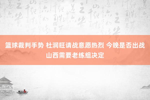 篮球裁判手势 杜润旺请战意愿热烈 今晚是否出战山西需要老练组决定