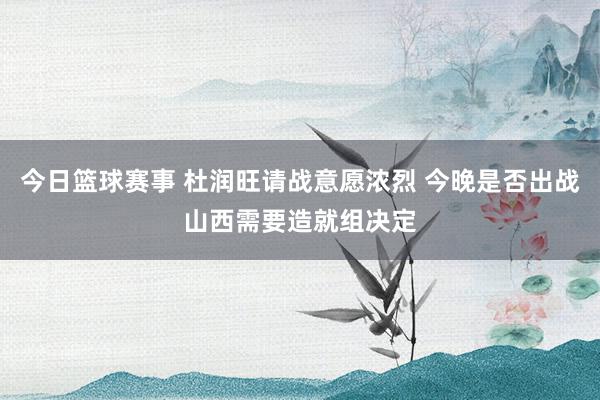 今日篮球赛事 杜润旺请战意愿浓烈 今晚是否出战山西需要造就组决定