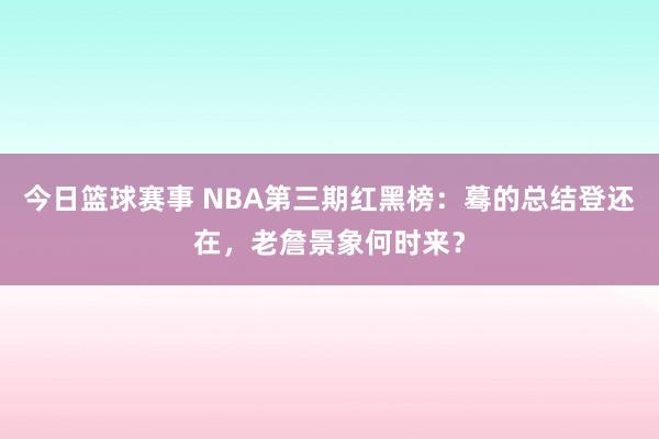 今日篮球赛事 NBA第三期红黑榜：蓦的总结登还在，老詹景象何时来？