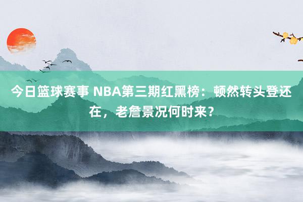 今日篮球赛事 NBA第三期红黑榜：顿然转头登还在，老詹景况何时来？