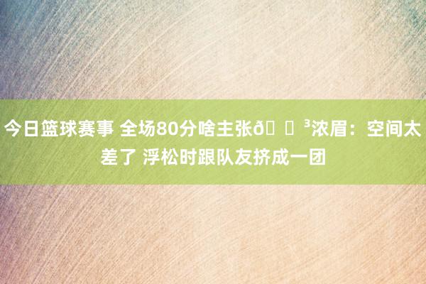 今日篮球赛事 全场80分啥主张😳浓眉：空间太差了 浮松时跟队友挤成一团