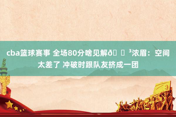 cba篮球赛事 全场80分啥见解😳浓眉：空间太差了 冲破时跟队友挤成一团