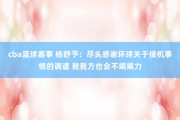 cba篮球赛事 杨舒予：尽头感谢环球关于接机事情的调遣 我我方也会不竭竭力