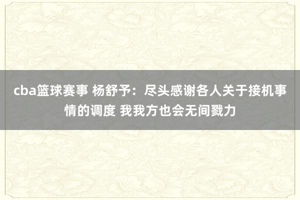 cba篮球赛事 杨舒予：尽头感谢各人关于接机事情的调度 我我方也会无间戮力