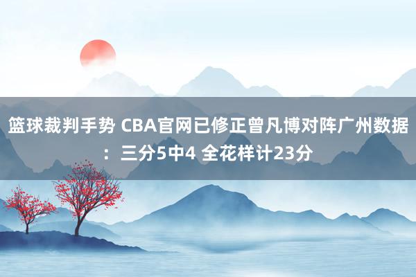 篮球裁判手势 CBA官网已修正曾凡博对阵广州数据：三分5中4 全花样计23分