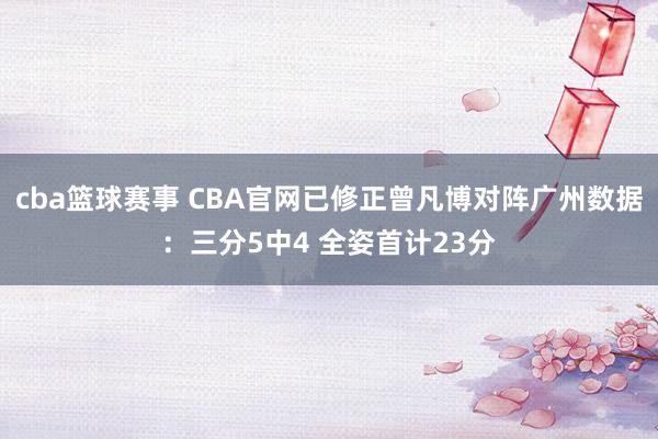 cba篮球赛事 CBA官网已修正曾凡博对阵广州数据：三分5中4 全姿首计23分