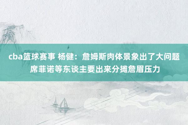 cba篮球赛事 杨健：詹姆斯肉体景象出了大问题 席菲诺等东谈主要出来分摊詹眉压力