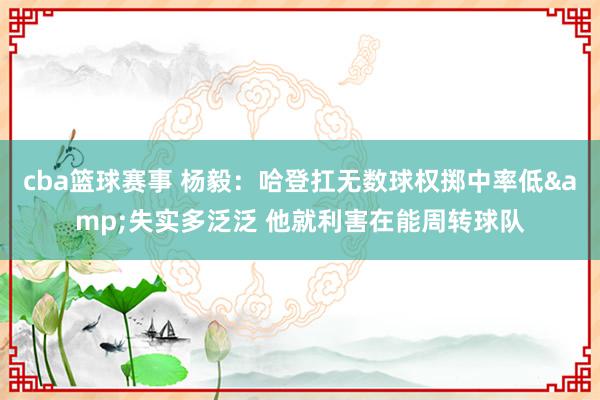 cba篮球赛事 杨毅：哈登扛无数球权掷中率低&失实多泛泛 他就利害在能周转球队