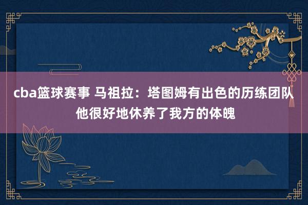 cba篮球赛事 马祖拉：塔图姆有出色的历练团队 他很好地休养了我方的体魄