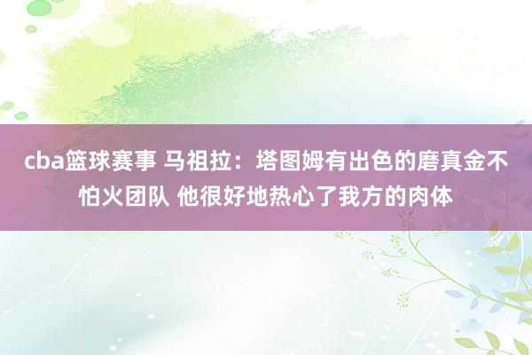 cba篮球赛事 马祖拉：塔图姆有出色的磨真金不怕火团队 他很好地热心了我方的肉体