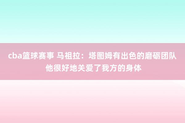 cba篮球赛事 马祖拉：塔图姆有出色的磨砺团队 他很好地关爱了我方的身体