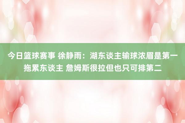 今日篮球赛事 徐静雨：湖东谈主输球浓眉是第一拖累东谈主 詹姆斯很拉但也只可排第二