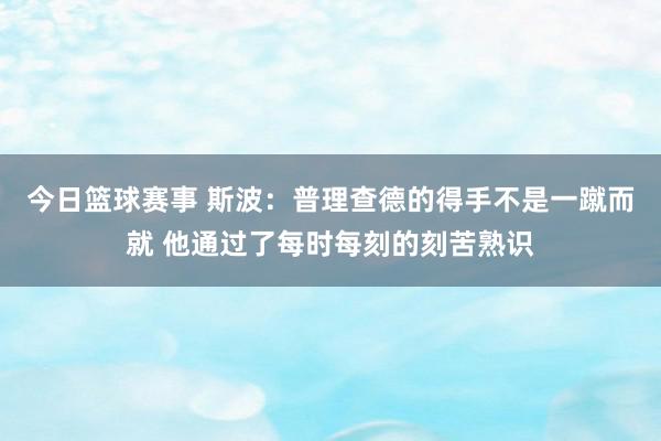 今日篮球赛事 斯波：普理查德的得手不是一蹴而就 他通过了每时每刻的刻苦熟识