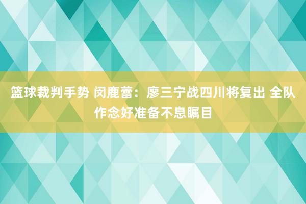 篮球裁判手势 闵鹿蕾：廖三宁战四川将复出 全队作念好准备不息瞩目