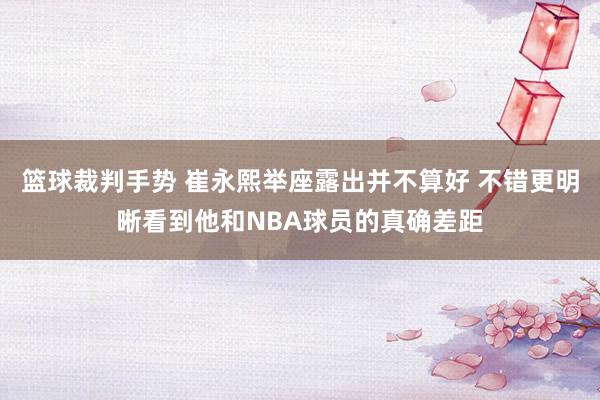 篮球裁判手势 崔永熙举座露出并不算好 不错更明晰看到他和NBA球员的真确差距