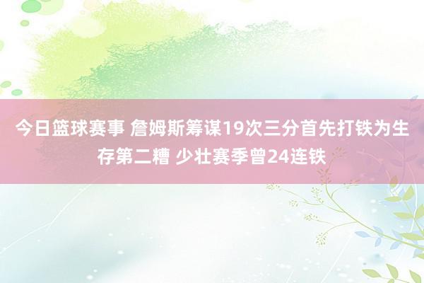 今日篮球赛事 詹姆斯筹谋19次三分首先打铁为生存第二糟 少壮赛季曾24连铁