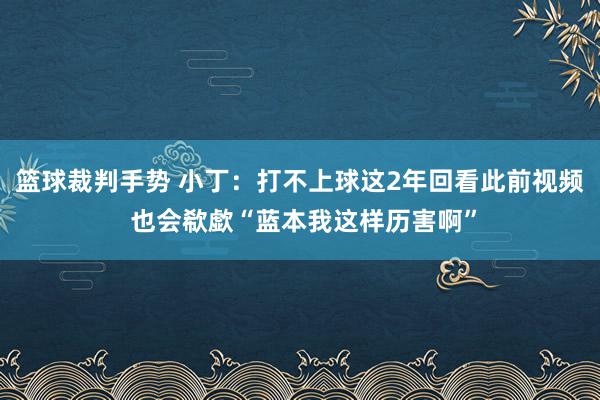 篮球裁判手势 小丁：打不上球这2年回看此前视频 也会欷歔“蓝本我这样历害啊”