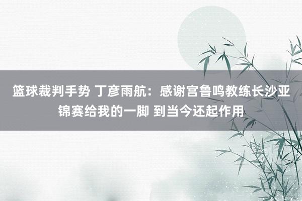 篮球裁判手势 丁彦雨航：感谢宫鲁鸣教练长沙亚锦赛给我的一脚 到当今还起作用