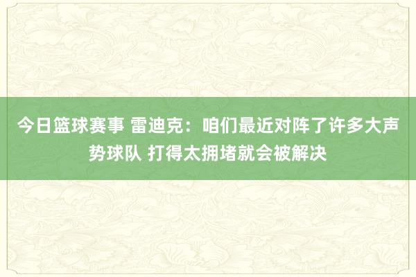 今日篮球赛事 雷迪克：咱们最近对阵了许多大声势球队 打得太拥堵就会被解决