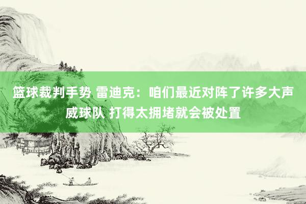 篮球裁判手势 雷迪克：咱们最近对阵了许多大声威球队 打得太拥堵就会被处置