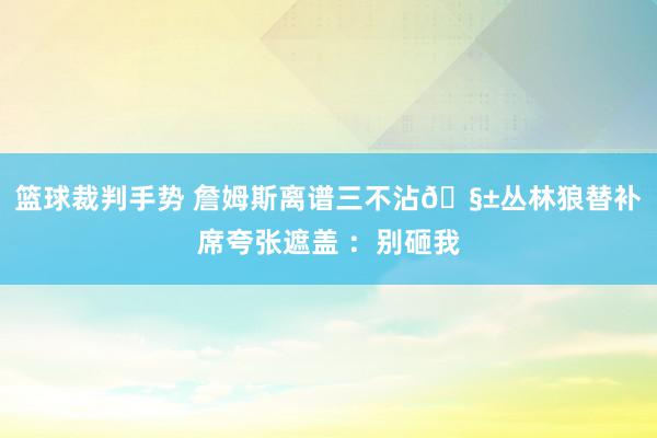 篮球裁判手势 詹姆斯离谱三不沾🧱丛林狼替补席夸张遮盖 ：别砸我