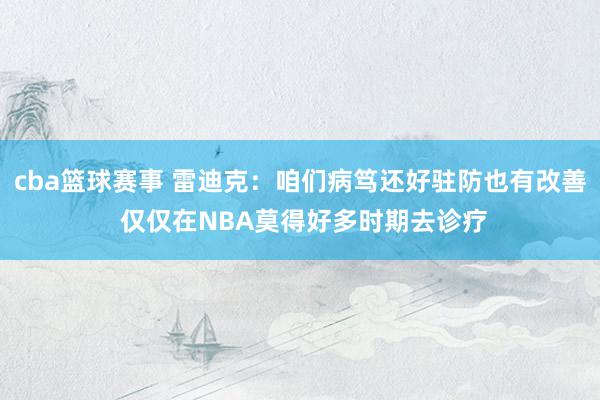 cba篮球赛事 雷迪克：咱们病笃还好驻防也有改善 仅仅在NBA莫得好多时期去诊疗