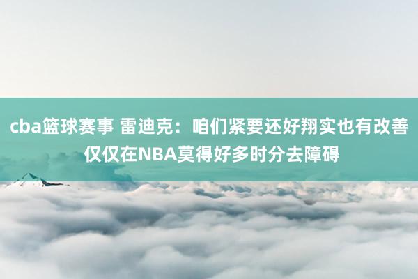 cba篮球赛事 雷迪克：咱们紧要还好翔实也有改善 仅仅在NBA莫得好多时分去障碍