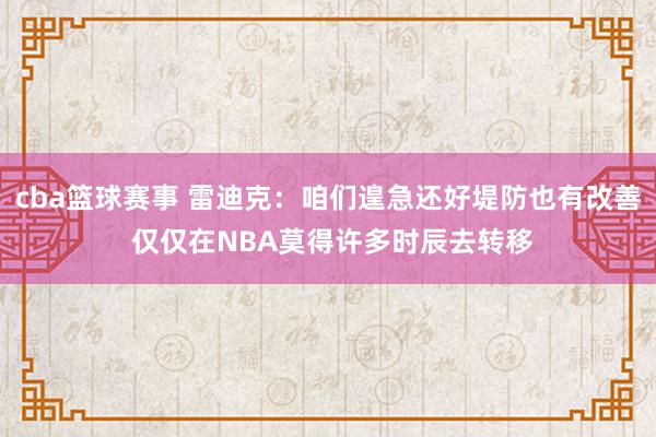 cba篮球赛事 雷迪克：咱们遑急还好堤防也有改善 仅仅在NBA莫得许多时辰去转移