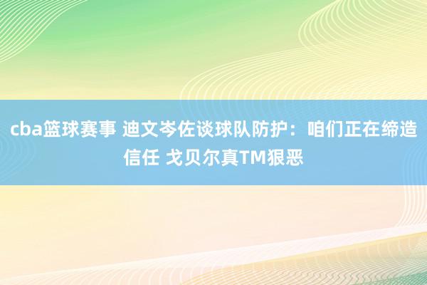 cba篮球赛事 迪文岑佐谈球队防护：咱们正在缔造信任 戈贝尔真TM狠恶