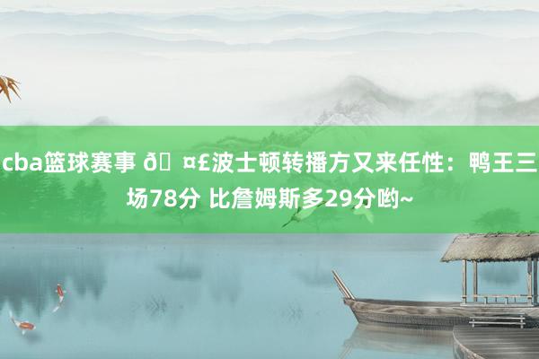 cba篮球赛事 🤣波士顿转播方又来任性：鸭王三场78分 比詹姆斯多29分哟~