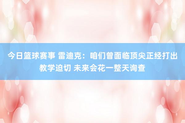 今日篮球赛事 雷迪克：咱们曾面临顶尖正经打出教学迫切 未来会花一整天询查