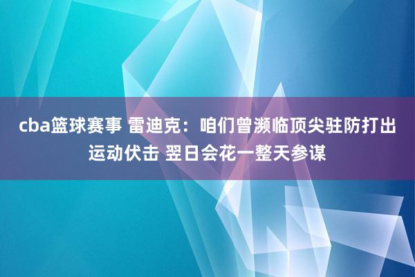 cba篮球赛事 雷迪克：咱们曾濒临顶尖驻防打出运动伏击 翌日会花一整天参谋