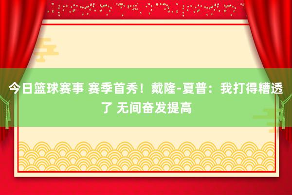 今日篮球赛事 赛季首秀！戴隆-夏普：我打得糟透了 无间奋发提高