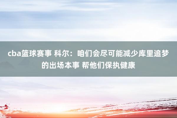 cba篮球赛事 科尔：咱们会尽可能减少库里追梦的出场本事 帮他们保执健康