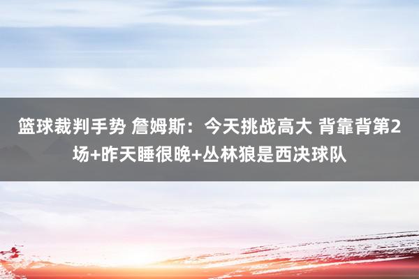 篮球裁判手势 詹姆斯：今天挑战高大 背靠背第2场+昨天睡很晚+丛林狼是西决球队