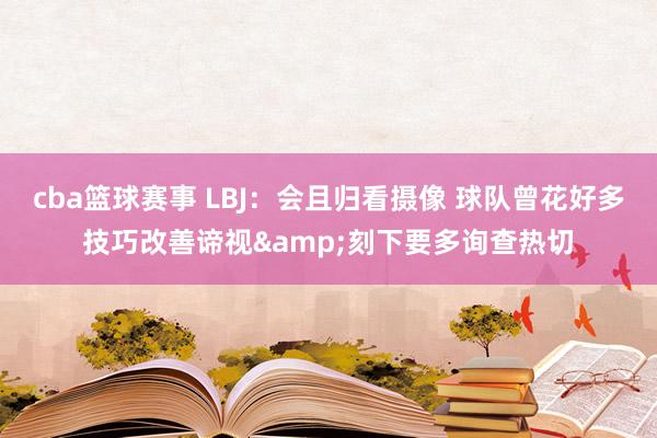 cba篮球赛事 LBJ：会且归看摄像 球队曾花好多技巧改善谛视&刻下要多询查热切