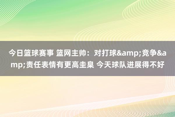 今日篮球赛事 篮网主帅：对打球&竞争&责任表情有更高圭臬 今天球队进展得不好