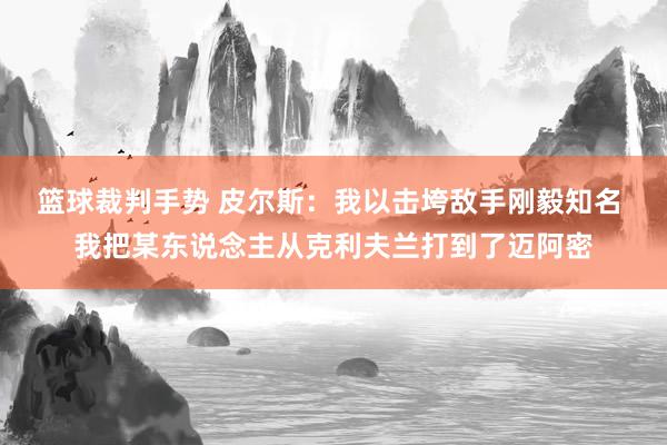 篮球裁判手势 皮尔斯：我以击垮敌手刚毅知名 我把某东说念主从克利夫兰打到了迈阿密